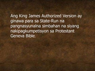 Ang King James Authorized Version ay
ginawa para sa State-Run na
pangnasyunalna simbahan na siyang
nakipagkumpetisyon sa Protestant
Geneva Bible.
 
