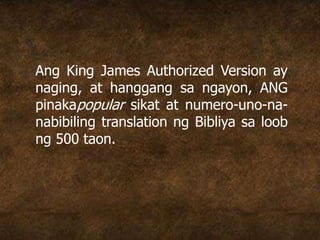 Ang King James Authorized Version ay
naging, at hanggang sa ngayon, ANG
pinakapopular sikat at numero-uno-na-
nabibiling translation ng Bibliya sa loob
ng 500 taon.
 