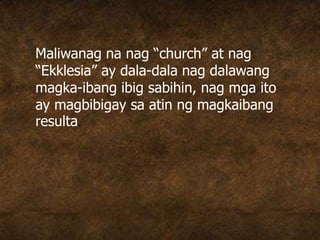 Maliwanag na nag “church” at nag
“Ekklesia” ay dala-dala nag dalawang
magka-ibang ibig sabihin, nag mga ito
ay magbibigay sa atin ng magkaibang
resulta.
 