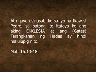 At ngayon sinasabi ko sa iyo na Ikaw si
Pedro, sa batong ito itatayo ko ang
aking EKKLESIA at ang (Gates)
Tarangkahan ng Hades ay hindi
malulupig nito.
Matt 16:13-18
 