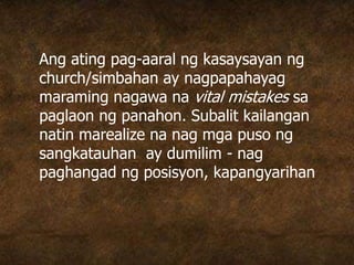 Ang ating pag-aaral ng kasaysayan ng
church/simbahan ay nagpapahayag
maraming nagawa na vital mistakes sa
paglaon ng panahon. Subalit kailangan
natin marealize na nag mga puso ng
sangkatauhan ay dumilim - nag
paghangad ng posisyon, kapangyarihan
 