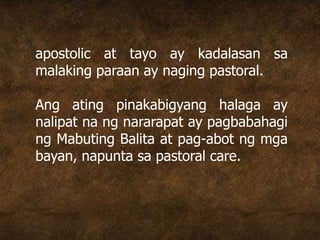 apostolic at tayo ay kadalasan sa
malaking paraan ay naging pastoral.
Ang ating pinakabigyang halaga ay
nalipat na ng nararapat ay pagbabahagi
ng Mabuting Balita at pag-abot ng mga
bayan, napunta sa pastoral care.
 