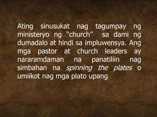 Ating sinusukat nag tagumpay ng
ministeryo ng “church” sa dami ng
dumadalo at hindi sa impluwensya. Ang
mga pastor at church leaders ay
nararamdaman na panatiliin nag
simbahan na spinning the plates o
umiikot nag mga plato upang
 