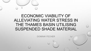 ECONOMIC VIABILITY OF
ALLEVIATING WATER STRESS IN
THE THAMES BASIN UTILISING
SUSPENDED SHADE MATERIAL
DOMINIK FECHER
 