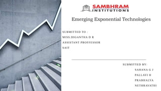 Emerging Exponential Technologies
SUBMITTED TO :
MISS.DIGANTHA D R
ASSISTANT PROFFESSOR
SAIT
SUBMITTED BY:
SAHANA G J
PALLAVI H
PRABHALYA
NETHRAVATHI
 