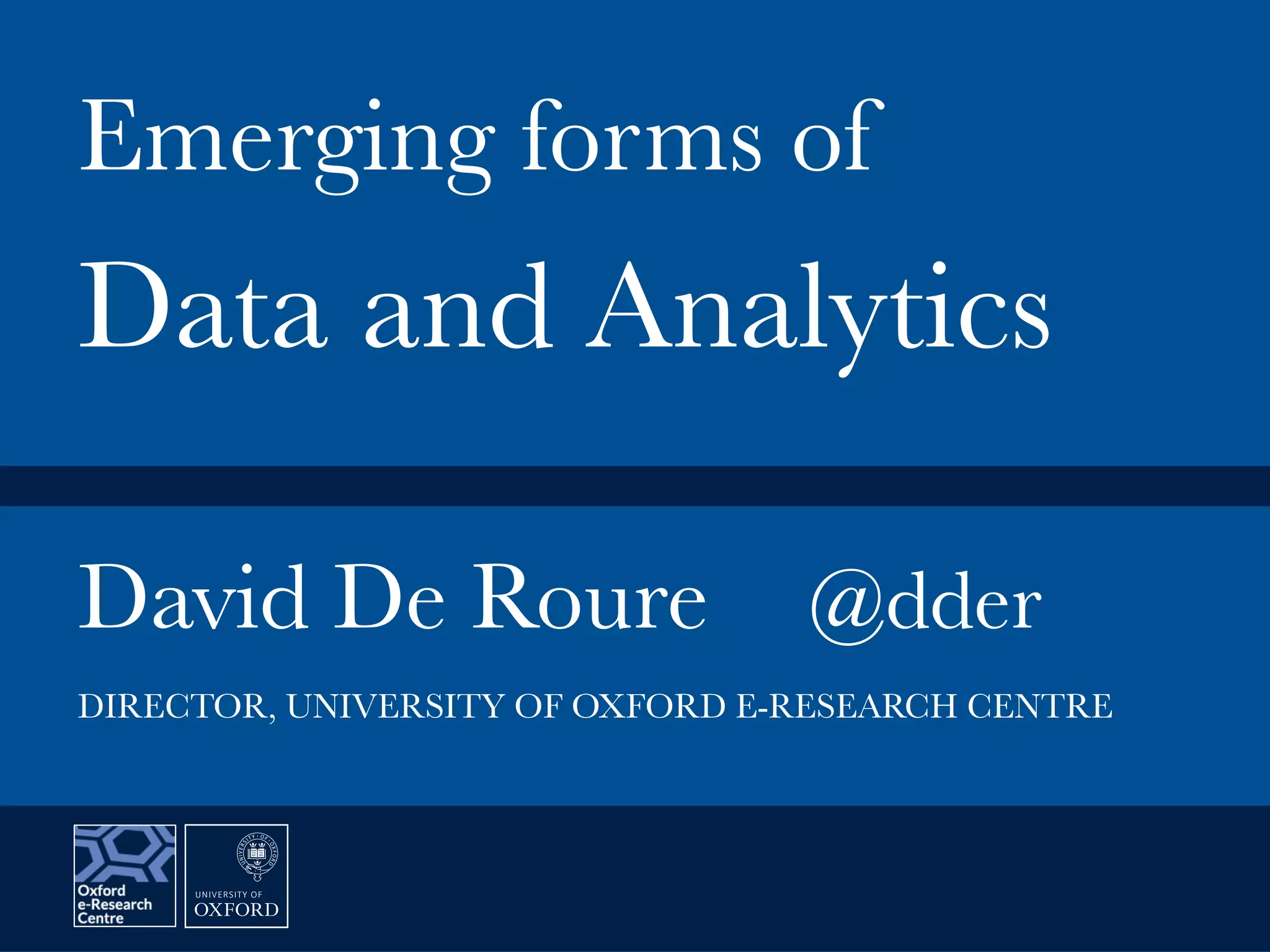 David De Roure
 @dder


Emerging forms of
Data and Analytics
DIRECTOR, UNIVERSITY OF OXFORD E-RESEARCH CENTRE
 