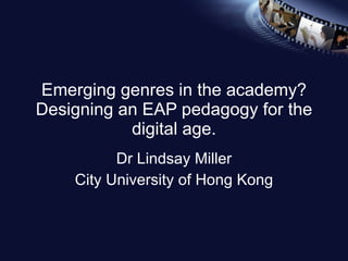 Emerging genres in the academy? Designing an EAP pedagogy for the digital age. Dr Lindsay Miller City University of Hong Kong 
