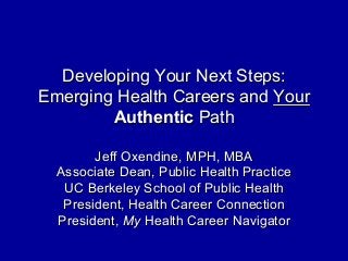 Developing Your Next Steps:
Emerging Health Careers and Your
Authentic Path
Jeff Oxendine, MPH, MBA
Associate Dean, Public Health Practice
UC Berkeley School of Public Health
President, Health Career Connection
President, My Health Career Navigator
 