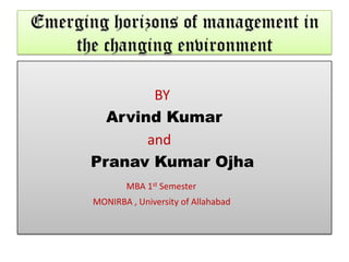 Emerging horizons of management in
    the changing environment

               BY
         Arvind Kumar
              and
       Pranav Kumar Ojha
               MBA 1st Semester
       MONIRBA , University of Allahabad
 