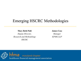 Emerging HSCRC Methodologies

    Mary Beth Pohl         James Case
    Deputy Director,        Manager
Research and Methodology   KPMG LLP
         HSCRC
 