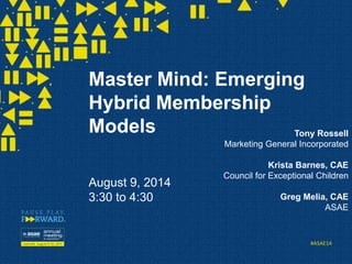 #ASAE14
Master Mind: Emerging
Hybrid Membership
Models
August 9, 2014
3:30 to 4:30
Tony Rossell
Marketing General Incorporated
Krista Barnes, CAE
Council for Exceptional Children
Greg Melia, CAE
ASAE
 