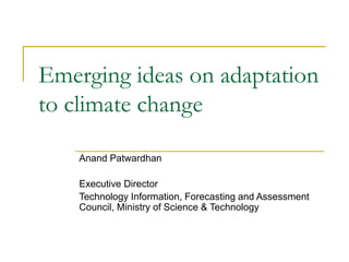Emerging ideas on adaptation
to climate change
Anand Patwardhan
Executive Director
Technology Information, Forecasting and Assessment
Council, Ministry of Science & Technology
 