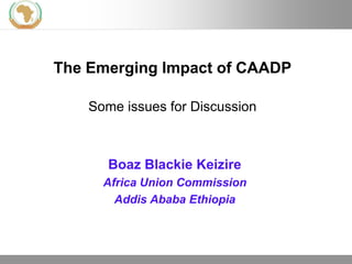 The Emerging Impact of CAADP

    Some issues for Discussion



       Boaz Blackie Keizire
      Africa Union Commission
        Addis Ababa Ethiopia



                                 11.09.2012   Seite 1
 