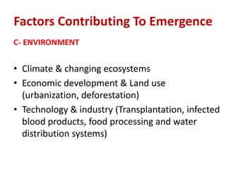 Factors Contributing To Emergence
C- ENVIRONMENT
• Climate & changing ecosystems
• Economic development & Land use
(urbanization, deforestation)
• Technology & industry (Transplantation, infected
blood products, food processing and water
distribution systems)