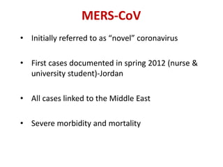 MERS-CoV
• Initially referred to as “novel” coronavirus
• First cases documented in spring 2012 (nurse &
university student)-Jordan
• All cases linked to the Middle East
• Severe morbidity and mortality