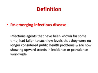 Definition
• Re-emerging infectious disease
Infectious agents that have been known for some
time, had fallen to such low levels that they were no
longer considered public health problems & are now
showing upward trends in incidence or prevalence
worldwide