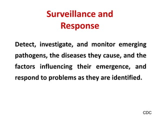 Surveillance and
Response
Detect, investigate, and monitor emerging
pathogens, the diseases they cause, and the
factors influencing their emergence, and
respond to problems as they are identified.
CDC