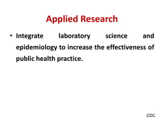 Applied Research
• Integrate laboratory science and
epidemiology to increase the effectiveness of
public health practice.
CDC