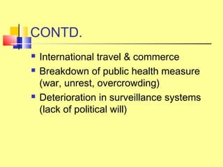 CONTD.
 International travel & commerce
 Breakdown of public health measure
(war, unrest, overcrowding)
 Deterioration in surveillance systems
(lack of political will)
 