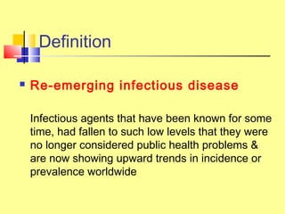 Definition
 Re-emerging infectious disease
Infectious agents that have been known for some
time, had fallen to such low levels that they were
no longer considered public health problems &
are now showing upward trends in incidence or
prevalence worldwide
 