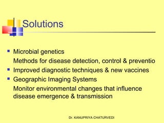 Dr. KANUPRIYA CHATURVEDI
Solutions
 Microbial genetics
Methods for disease detection, control & preventio
 Improved diagnostic techniques & new vaccines
 Geographic Imaging Systems
Monitor environmental changes that influence
disease emergence & transmission
 