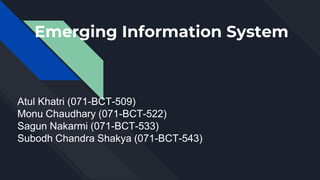 Emerging Information System
Atul Khatri (071-BCT-509)
Monu Chaudhary (071-BCT-522)
Sagun Nakarmi (071-BCT-533)
Subodh Chandra Shakya (071-BCT-543)
 