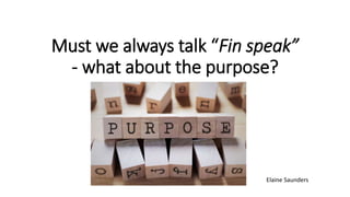 Must we always talk “Fin speak”
- what about the purpose?
Elaine Saunders
 