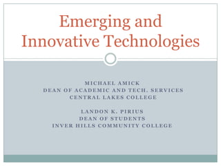 Michael amick  Dean of Academic and Tech. Services  Central lakes College Landon K. Pirius Dean of Students Inver Hills community College Emerging and Innovative Technologies 