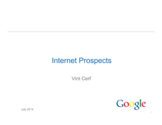 1
Internet Prospects
Vint Cerf
July 2014
 