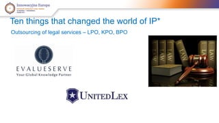 Ten things that changed the world of IP* 
Outsourcing of legal services – LPO, KPO, BPO 
 