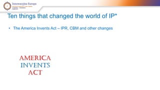 Ten things that changed the world of IP* 
• The America Invents Act – IPR, CBM and other changes 
 