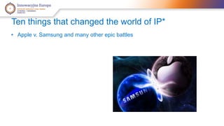 Ten things that changed the world of IP* 
• Apple v. Samsung and many other epic battles 
 