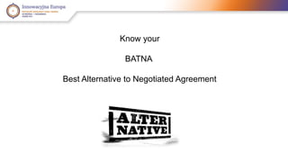 Know your 
BATNA 
Best Alternative to Negotiated Agreement 
 