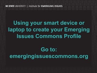 Using your smart device or
laptop to create your Emerging
Issues Commons Profile
Go to:
emergingissuescommons.org
 