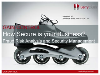 Presented by:
                           William H. Brown, CPA, CFFA, CFE




GAIN CONTROL
How Secure is your Business?
Fraud Risk Analysis and Security Management




GAIN CONTROL                                  www.berrydunn.com
                                              www.berrydunn.com
 