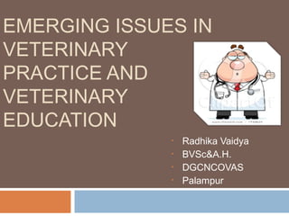EMERGING ISSUES IN
VETERINARY
PRACTICE AND
VETERINARY
EDUCATION
• Radhika Vaidya
• BVSc&A.H.
• DGCNCOVAS
• Palampur
 