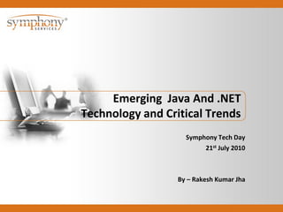 Emerging Java And .NET
Technology and Critical Trends
Symphony Tech Day
21st July 2010
By – Rakesh Kumar Jha
 
