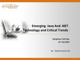 Emerging Java And .NET
Technology and Critical Trends
Symphony Tech Day
21st
July 2010
By – Rakesh Kumar Jha
 