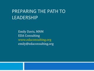 PREPARING THE PATH TO
LEADERSHIP
Emily Davis, MNM
EDA Consulting
www.edaconsulting.org
emily@edaconsulting.org

 
