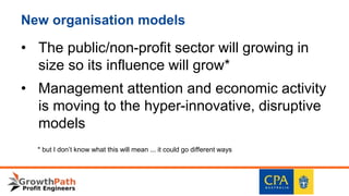 New organisation models
• The public/non-profit sector will growing in
size so its influence will grow*
• Management attention and economic activity
is moving to the hyper-innovative, disruptive
models
* but I don’t know what this will mean ... it could go different ways
 