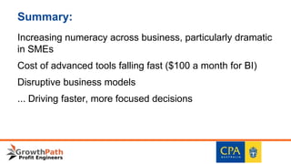 Summary:
Increasing numeracy across business, particularly dramatic
in SMEs
Cost of advanced tools falling fast ($100 a month for BI)
Disruptive business models
... Driving faster, more focused decisions
 