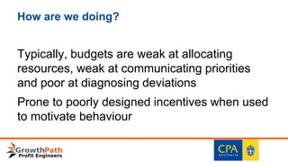 How are we doing?
Typically, budgets are weak at allocating
resources, weak at communicating priorities
and poor at diagnosing deviations
Prone to poorly designed incentives when used
to motivate behaviour
 