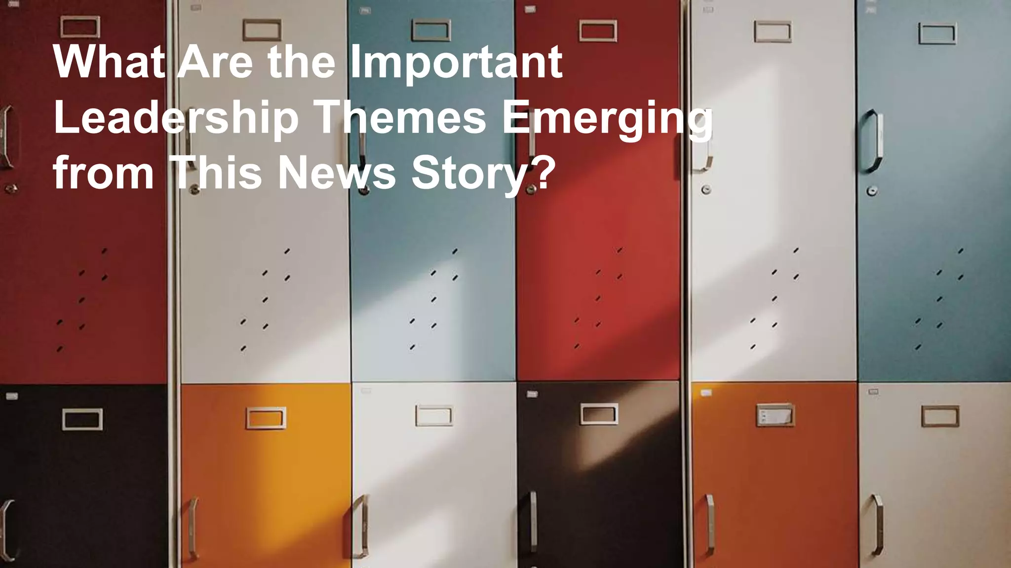 20
What Are the Important
Leadership Themes Emerging
from This News Story?
 