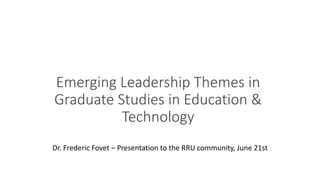 Emerging Leadership Themes in
Graduate Studies in Education &
Technology
Dr. Frederic Fovet – Presentation to the RRU community, June 21st
 