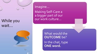 While you
wait…
Imagine…
Making Self-Care a
a bigger part of our
our work culture…
What would the
OUTCOME be?
In the chat, type
ONE word.
 
