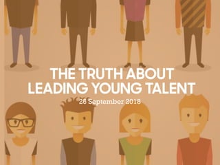 THE TRUTH ABOUT
LEADING YOUNG TALENT
26 September 2018
 
