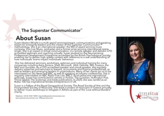 About Susan
Susan Heaton-Wright is a multi award winningnimpact, communications and speaking
expert for emerging leaders and the creator of the Superstar Communicator™
methodology. She is an international speaker; the MD of award winning music
company, Viva Live Music, podcaster and a former prize winning international opera
singer. She is an expert in virtual communication; is a remote speaker and delivers CPD
accredited webinars and coaching virtually. Susan studied on the Neuroscience
Professional Development Programme accredited by the British Psychological Society,
enabling her to deliver high quality content with reference to a real understanding of
how individuals’ brains impact individuals’ behaviour.
She has delivered seminars, workshops, webinars and individual training for many
companies including Astra Zeneca, Shell, Microsoft, AXA, Deloitte, RBS, Invesco, the
NHS and Quintiles. As a CPD accredited speaker and virtual speaker, she regularly
delivers speeches and seminars to lawyers, accountants and finance professionals, as
well as leaders and emerging leaders in organisations. Many of her clients go on to be
interviewed on Sky News and BBC as well as speaking at industry conferences. She is
regularly interviewed on BBC Radio Five Live; BBC2, local radios and international
podcasts. Susan has contributed to articles in Forbes, The Guardian, Huffington Post,
Thrive Global, The Scotsman and trade publications. In 2020, she was named as an
#ialso 100 top inspirational female entrepreneurs in UK.
Susan is a Fellow of the Royal Geographical Society, The Royal Society of Arts and the
Incorporated Society of Musicians. She leads a project of musicians in Greece annually,
to deliver music workshops to refugees in Athens as part of the ‘Love without Borders’
charity.
 