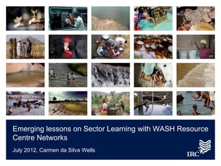 Emerging lessons on Sector Learning with WASH Resource
Centre Networks
July 2012, Carmen da Silva Wells
 