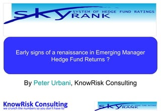 Early signs of a renaissance in Emerging Manager 
Hedge Fund Returns ? 
By Peter Urbani, KnowRisk Consulting 
KnowRisk Consulting 
we crunch the numbers so you don't have to 
 