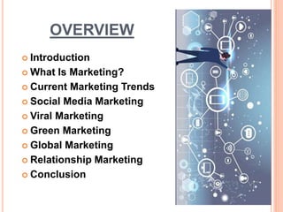 OVERVIEW
 Introduction
 What Is Marketing?
 Current Marketing Trends
 Social Media Marketing
 Viral Marketing
 Green Marketing
 Global Marketing
 Relationship Marketing
 Conclusion
 